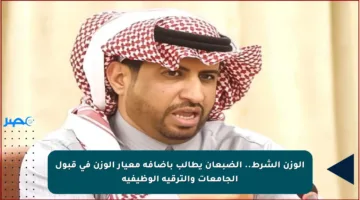 الوزن الشرط.. الضبعان يطالب بإضافة معيار الوزن في قبول الجامعات والترقية الوظيفية